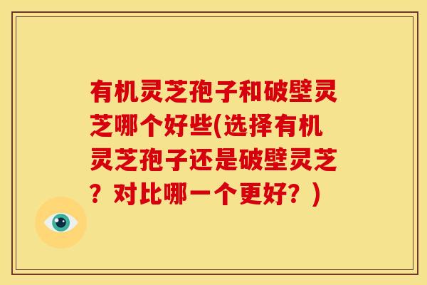有机灵芝孢子和破壁灵芝哪个好些(选择有机灵芝孢子还是破壁灵芝？对比哪一个更好？)