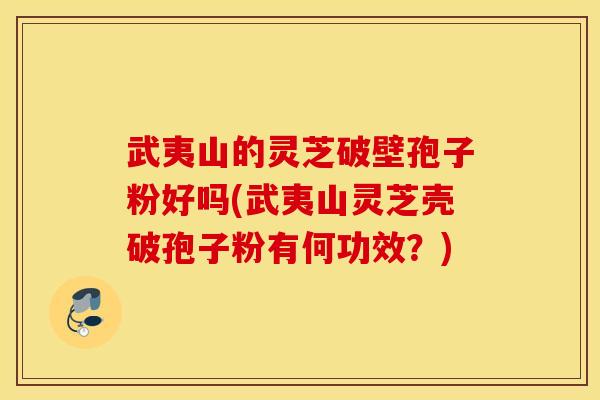 武夷山的灵芝破壁孢子粉好吗(武夷山灵芝壳破孢子粉有何功效？)