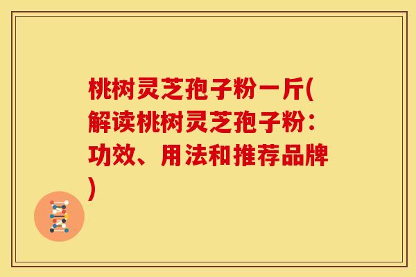 桃树灵芝孢子粉一斤(解读桃树灵芝孢子粉：功效、用法和推荐品牌)