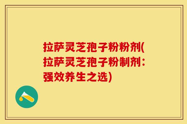 拉萨灵芝孢子粉粉剂(拉萨灵芝孢子粉制剂：强效养生之选)