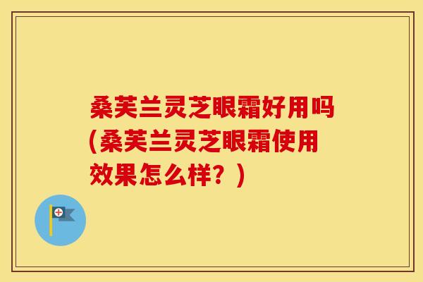 桑芙兰灵芝眼霜好用吗(桑芙兰灵芝眼霜使用效果怎么样？)