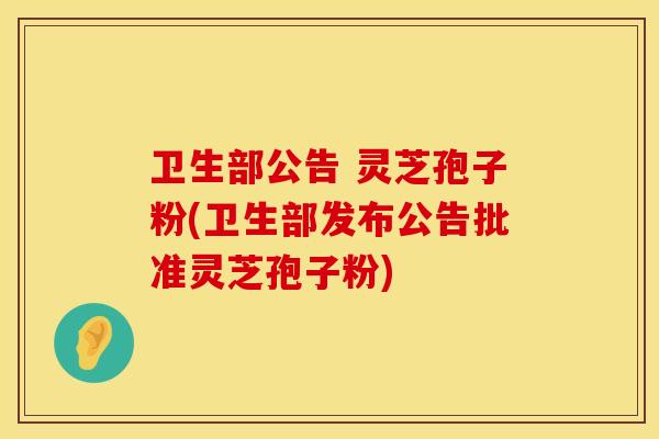 卫生部公告 灵芝孢子粉(卫生部发布公告批准灵芝孢子粉)
