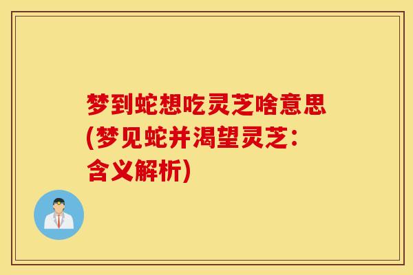 梦到蛇想吃灵芝啥意思(梦见蛇并渴望灵芝：含义解析)