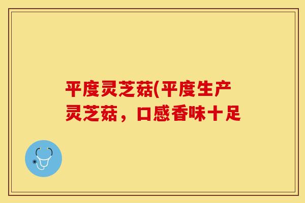 平度灵芝菇(平度生产灵芝菇，口感香味十足