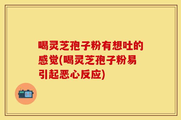喝灵芝孢子粉有想吐的感觉(喝灵芝孢子粉易引起恶心反应)