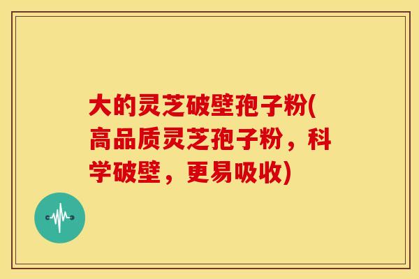 大的灵芝破壁孢子粉(高品质灵芝孢子粉，科学破壁，更易吸收)