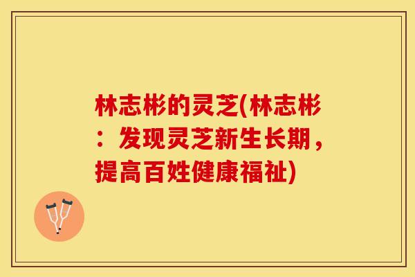 林志彬的灵芝(林志彬：发现灵芝新生长期，提高百姓健康福祉)