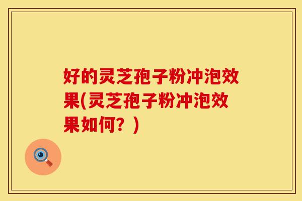 好的灵芝孢子粉冲泡效果(灵芝孢子粉冲泡效果如何？)