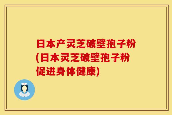 日本产灵芝破壁孢子粉(日本灵芝破壁孢子粉促进身体健康)