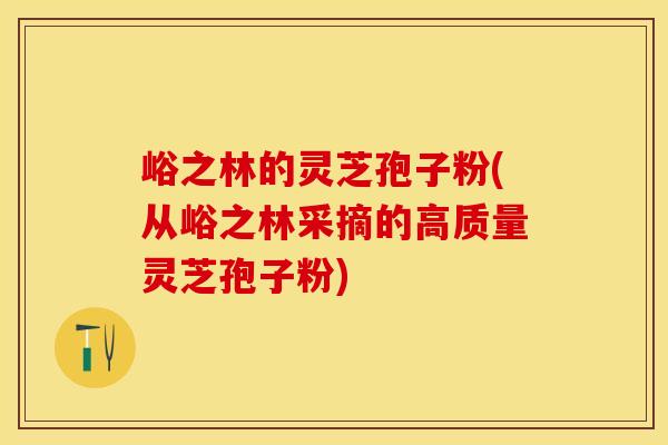 峪之林的灵芝孢子粉(从峪之林采摘的高质量灵芝孢子粉) 峪之林的灵芝孢子粉(从峪之林采摘的高质量灵芝孢子粉)