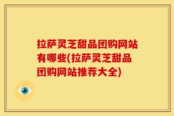 拉萨灵芝甜品团购网站有哪些(拉萨灵芝甜品团购网站推荐大全)
