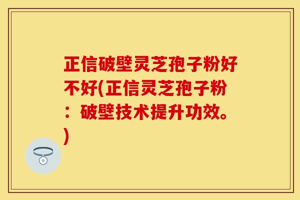 正信破壁灵芝孢子粉好不好(正信灵芝孢子粉：破壁技术提升功效。)