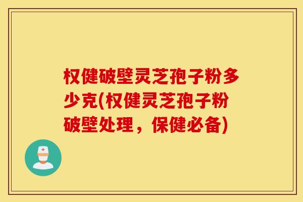权健破壁灵芝孢子粉多少克(权健灵芝孢子粉破壁处理，保健必备)