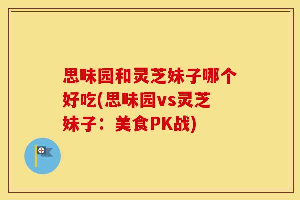 思味园和灵芝妹子哪个好吃(思味园vs灵芝妹子：美食PK战)