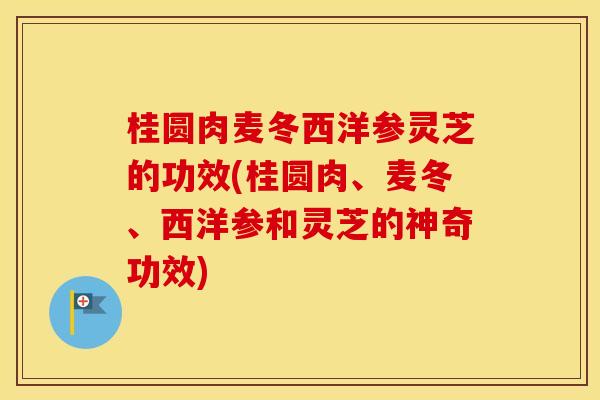 桂圆肉麦冬西洋参灵芝的功效(桂圆肉、麦冬、西洋参和灵芝的神奇功效)