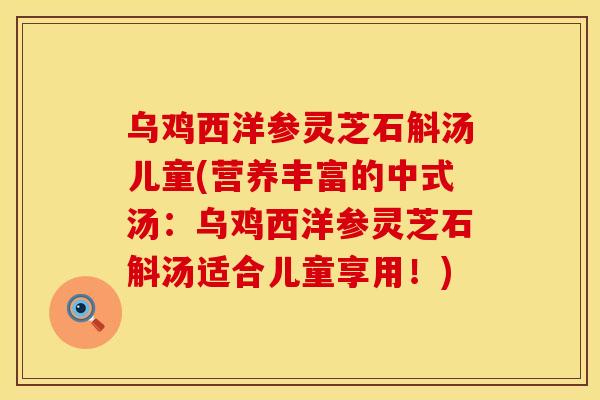 乌鸡西洋参灵芝石斛汤儿童(营养丰富的中式汤：乌鸡西洋参灵芝石斛汤适合儿童享用！)