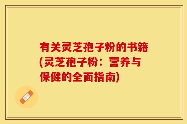 有关灵芝孢子粉的书籍(灵芝孢子粉：营养与保健的全面指南)
