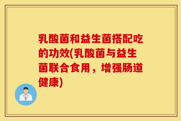 乳酸菌和益生菌搭配吃的功效(乳酸菌与益生菌联合食用，增强肠道健康)