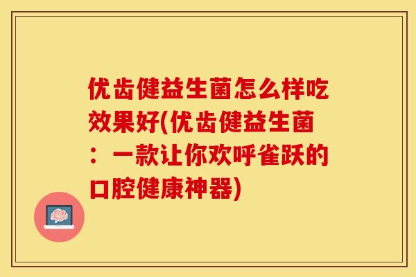 优齿健益生菌怎么样吃效果好(优齿健益生菌：一款让你欢呼雀跃的口腔健康神器)
