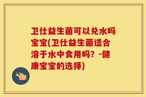 卫仕益生菌可以兑水吗宝宝(卫仕益生菌适合溶于水中食用吗？-健康宝宝的选择)