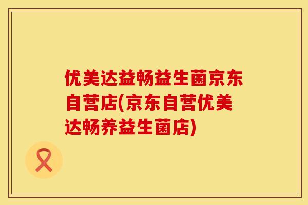 优美达益畅益生菌京东自营店(京东自营优美达畅养益生菌店)