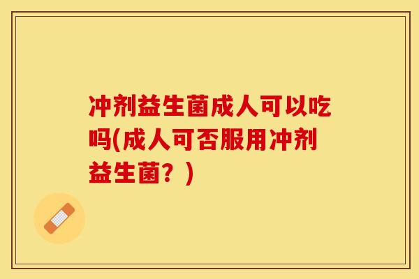 冲剂益生菌成人可以吃吗(成人可否服用冲剂益生菌?) 冲剂益生菌成人可以吃吗(成人可否服用冲剂益生菌?)