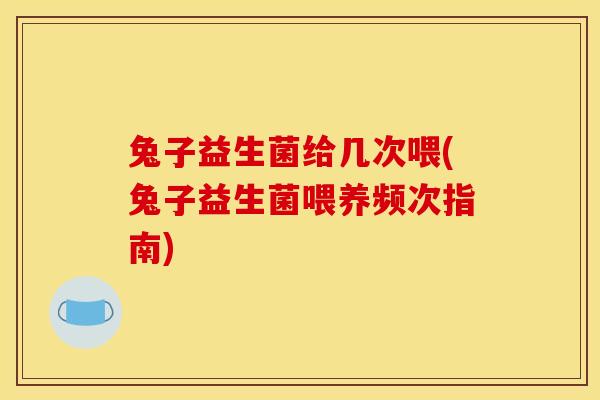 兔子益生菌给几次喂(兔子益生菌喂养频次指南) 兔子益生菌给几次喂(兔子益生菌喂养频次指南)