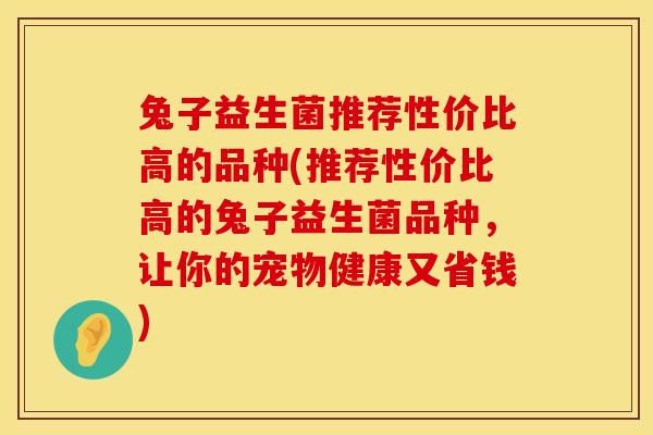 兔子益生菌推荐性价比高的品种(推荐性价比高的兔子益生菌品种,让你的宠物健康又省钱) 兔子益生菌推荐性价比高的品种(推荐性价比高的兔子益生菌品种,让你的宠物健康又省钱)