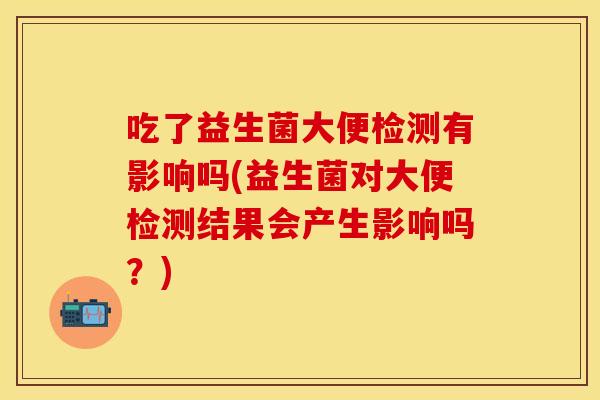 吃了益生菌大便检测有影响吗(益生菌对大便检测结果会产生影响吗？)