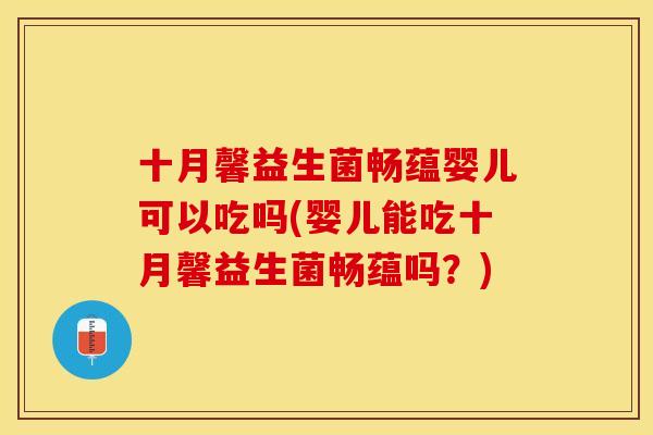 十月馨益生菌畅蕴婴儿可以吃吗(婴儿能吃十月馨益生菌畅蕴吗？)