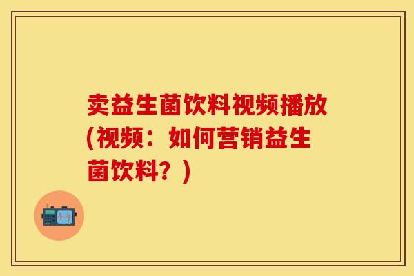 卖益生菌饮料视频播放(视频：如何营销益生菌饮料？)
