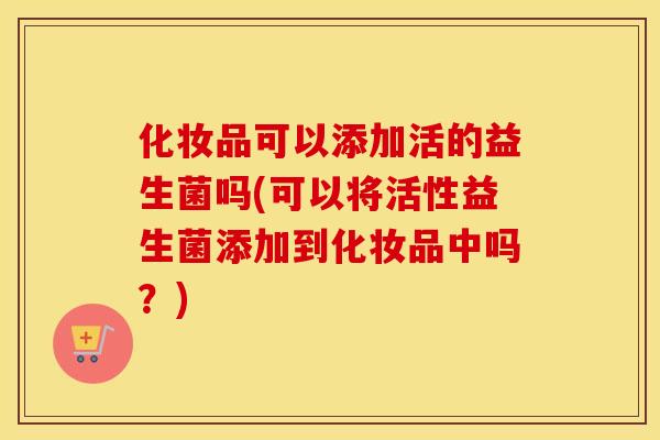 化妆品可以添加活的益生菌吗(可以将活性益生菌添加到化妆品中吗？)