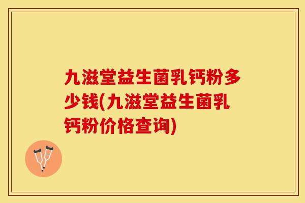 九滋堂益生菌乳钙粉多少钱(九滋堂益生菌乳钙粉价格查询) 九滋堂益生菌乳钙粉多少钱(九滋堂益生菌乳钙粉价格查询)