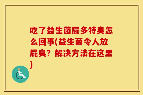 吃了益生菌屁多特臭怎么回事(益生菌令人放屁臭？解决方法在这里)