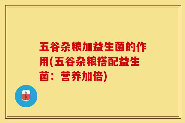 五谷杂粮加益生菌的作用(五谷杂粮搭配益生菌：营养加倍)