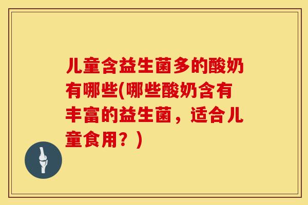 儿童含益生菌多的酸奶有哪些(哪些酸奶含有丰富的益生菌，适合儿童食用？)