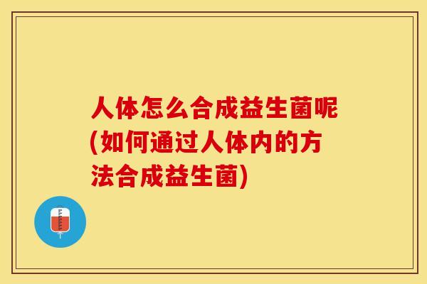 人体怎么合成益生菌呢(如何通过人体内的方法合成益生菌)