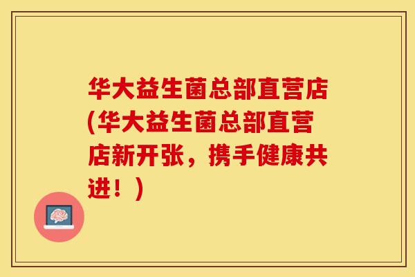 华大益生菌总部直营店(华大益生菌总部直营店新开张，携手健康共进！)