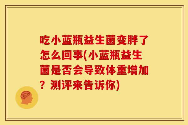 吃小蓝瓶益生菌变胖了怎么回事(小蓝瓶益生菌是否会导致体重增加？测评来告诉你)