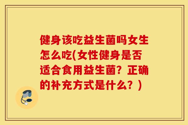 健身该吃益生菌吗女生怎么吃(女性健身是否适合食用益生菌?正确的补充方式是什么?) 健身该吃益生菌吗女生怎么吃(女性健身是否适合食用益生菌?正确的补充方式是什么?)