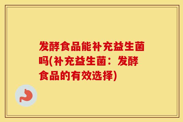 发酵食品能补充益生菌吗(补充益生菌：发酵食品的有效选择)