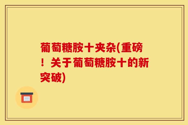 葡萄糖胺十夹杂(重磅！关于葡萄糖胺十的新突破)