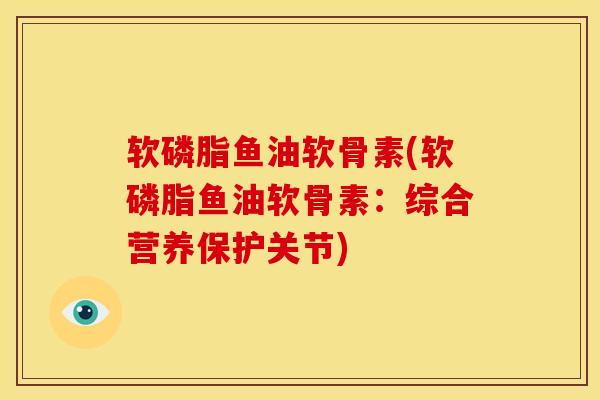 软磷脂鱼油软骨素(软磷脂鱼油软骨素：综合营养保护关节)