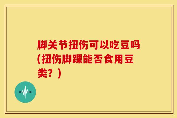 脚关节扭伤可以吃豆吗(扭伤脚踝能否食用豆类？)