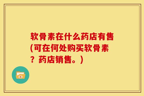 软骨素在什么药店有售(可在何处购买软骨素？药店销售。)