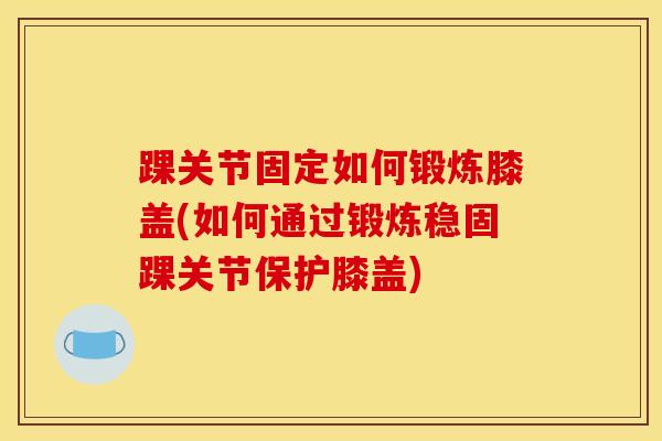 踝关节固定如何锻炼膝盖(如何通过锻炼稳固踝关节保护膝盖) 踝关节固定如何锻炼膝盖(如何通过锻炼稳固踝关节保护膝盖)
