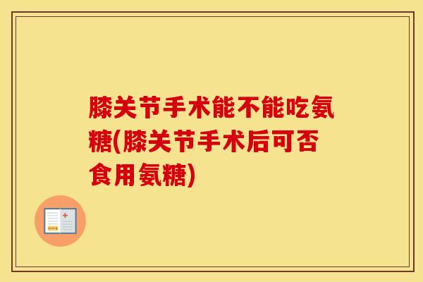 膝关节手术能不能吃氨糖(膝关节手术后可否食用氨糖)