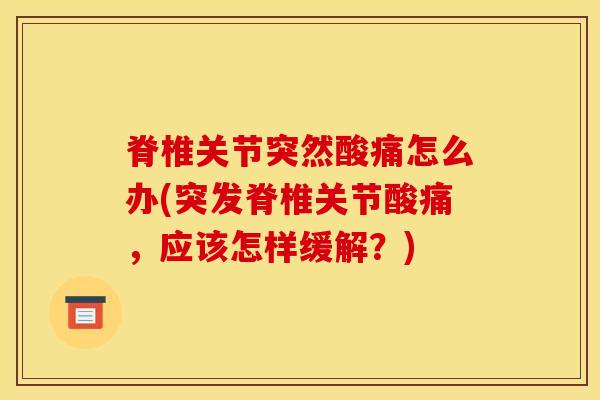脊椎关节突然酸痛怎么办(突发脊椎关节酸痛，应该怎样缓解？)