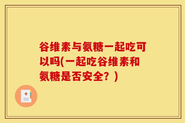 谷维素与氨糖一起吃可以吗(一起吃谷维素和氨糖是否安全？)