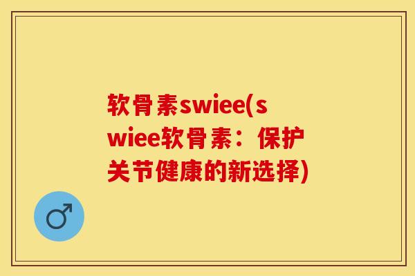 软骨素swiee(swiee软骨素：保护关节健康的新选择)